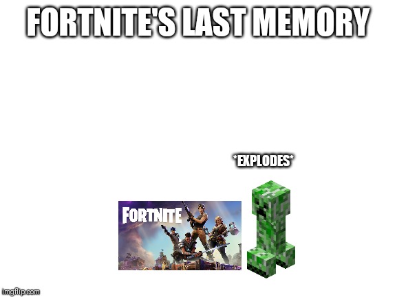 Blank White Template | FORTNITE'S LAST MEMORY; *EXPLODES* | image tagged in blank white template | made w/ Imgflip meme maker