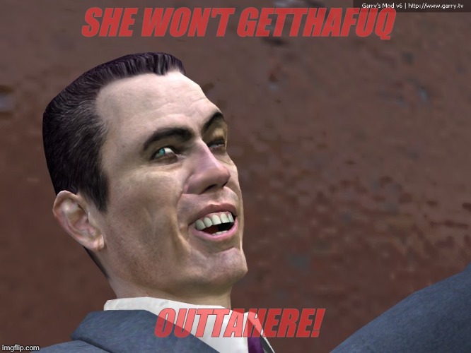 . | SHE WON'T GETTHAFUQ OUTTAHERE! | image tagged in g-man from half-life | made w/ Imgflip meme maker