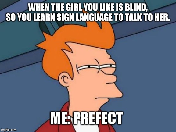 Futurama Fry Meme | WHEN THE GIRL YOU LIKE IS BLIND, SO YOU LEARN SIGN LANGUAGE TO TALK TO HER. ME: PREFECT | image tagged in memes,futurama fry | made w/ Imgflip meme maker