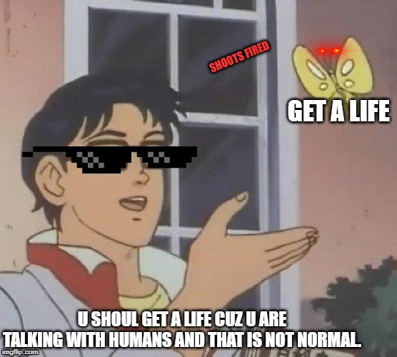 Is This A Pigeon | SHOOTS FIRED; GET A LIFE; U SHOUL GET A LIFE CUZ U ARE TALKING WITH HUMANS AND THAT IS NOT NORMAL. | image tagged in memes,is this a pigeon | made w/ Imgflip meme maker