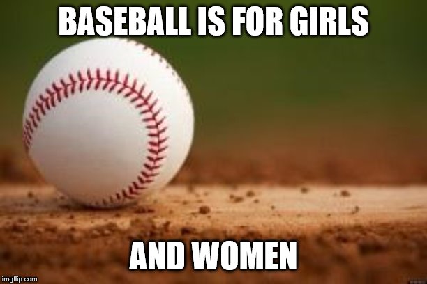 Baseball | BASEBALL IS FOR GIRLS; AND WOMEN | image tagged in baseball | made w/ Imgflip meme maker