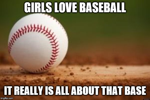 Baseball | GIRLS LOVE BASEBALL; IT REALLY IS ALL ABOUT THAT BASE | image tagged in baseball | made w/ Imgflip meme maker