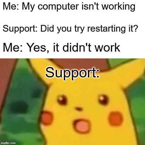 Surprised Pikachu | Me: My computer isn't working; Support: Did you try restarting it? Me: Yes, it didn't work; Support: | image tagged in memes,surprised pikachu | made w/ Imgflip meme maker