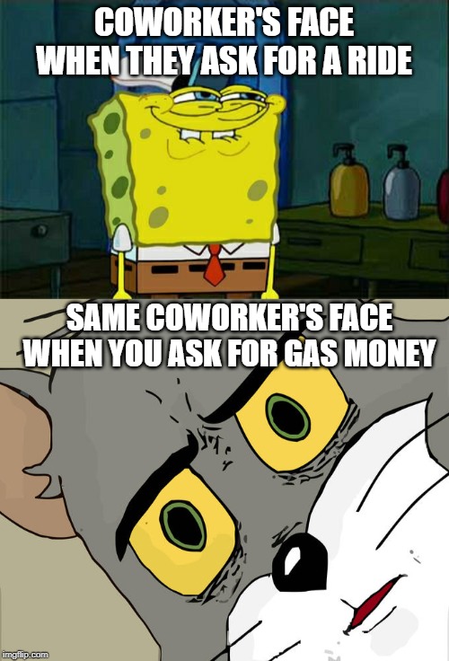 COWORKER'S FACE WHEN THEY ASK FOR A RIDE SAME COWORKER'S FACE WHEN YOU ASK FOR GAS MONEY | image tagged in memes,dont you squidward,unsettled tom | made w/ Imgflip meme maker
