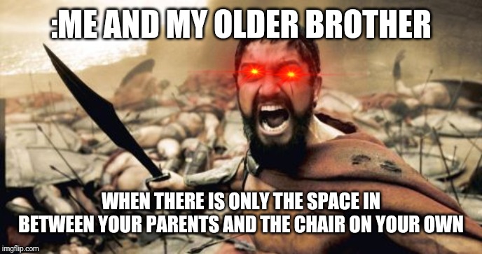 Sparta Leonidas | :ME AND MY OLDER BROTHER; WHEN THERE IS ONLY THE SPACE IN BETWEEN YOUR PARENTS AND THE CHAIR ON YOUR OWN | image tagged in memes,sparta leonidas | made w/ Imgflip meme maker