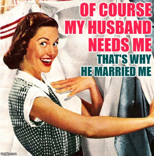 Needy Husbands | OF COURSE MY HUSBAND
NEEDS ME; THAT'S WHY HE MARRIED ME | image tagged in marriage,sassy,memes by eve,housewife,funny memes,life lessons | made w/ Imgflip meme maker
