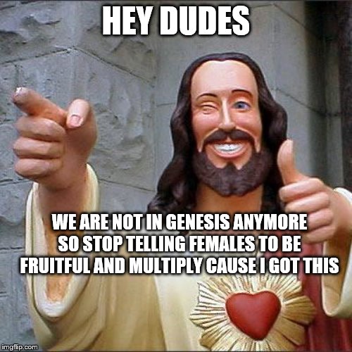 Buddy Christ Meme | HEY DUDES; WE ARE NOT IN GENESIS ANYMORE SO STOP TELLING FEMALES TO BE FRUITFUL AND MULTIPLY CAUSE I GOT THIS | image tagged in memes,buddy christ | made w/ Imgflip meme maker