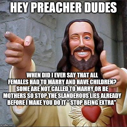 Buddy Christ | HEY PREACHER DUDES; WHEN DID I EVER SAY THAT ALL FEMALES HAD TO MARRY AND HAVE CHILDREN? SOME ARE NOT CALLED TO MARRY OR BE MOTHERS SO STOP THE SLANDEROUS LIES ALREADY BEFORE I MAKE YOU DO IT " STOP BEING EXTRA" | image tagged in memes,buddy christ | made w/ Imgflip meme maker