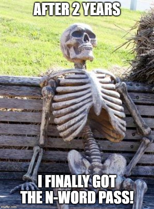 Waiting Skeleton Meme | AFTER 2 YEARS; I FINALLY GOT THE N-WORD PASS! | image tagged in memes,waiting skeleton | made w/ Imgflip meme maker