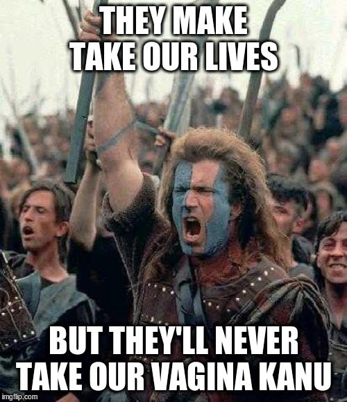 Braveheart Mel Gibson | THEY MAKE TAKE OUR LIVES; BUT THEY'LL NEVER TAKE OUR VAGINA KANU | image tagged in braveheart mel gibson | made w/ Imgflip meme maker
