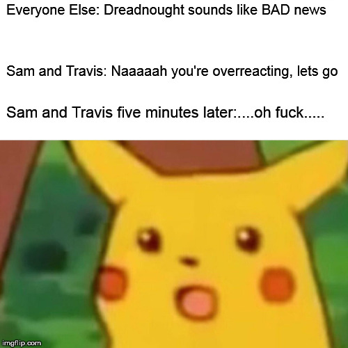 Surprised Pikachu Meme | Everyone Else: Dreadnought sounds like BAD news; Sam and Travis: Naaaaah you're overreacting, lets go; Sam and Travis five minutes later:....oh fuck..... | image tagged in memes,surprised pikachu | made w/ Imgflip meme maker