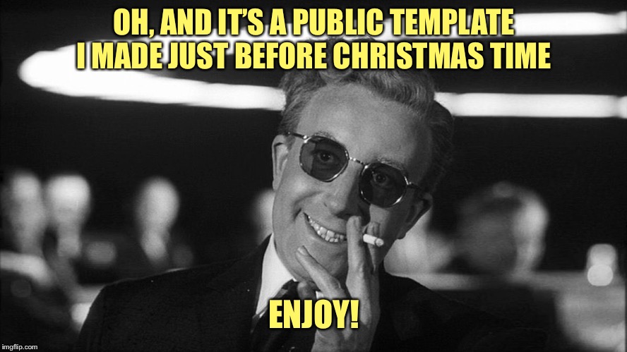 Doctor Strangelove says... | OH, AND IT’S A PUBLIC TEMPLATE I MADE JUST BEFORE CHRISTMAS TIME ENJOY! | image tagged in doctor strangelove says | made w/ Imgflip meme maker