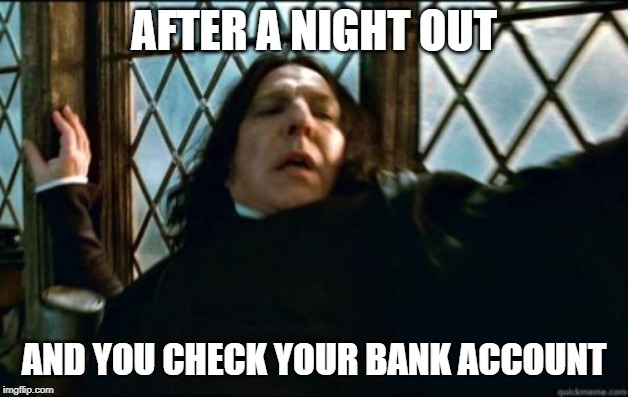 Snape | AFTER A NIGHT OUT; AND YOU CHECK YOUR BANK ACCOUNT | image tagged in memes,snape | made w/ Imgflip meme maker
