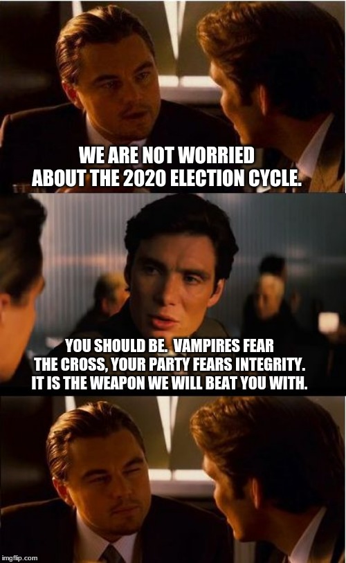 Integrity, the one word incumbents fear. | WE ARE NOT WORRIED ABOUT THE 2020 ELECTION CYCLE. YOU SHOULD BE.  VAMPIRES FEAR THE CROSS, YOUR PARTY FEARS INTEGRITY.  IT IS THE WEAPON WE WILL BEAT YOU WITH. | image tagged in memes,inception,vote out incumbents,maga,trump 2020,drain the swamp | made w/ Imgflip meme maker
