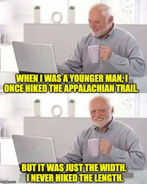 Hide the Pain Harold | WHEN I WAS A YOUNGER MAN, I ONCE HIKED THE APPALACHIAN TRAIL. BUT IT WAS JUST THE WIDTH.  I NEVER HIKED THE LENGTH. | image tagged in memes,hide the pain harold | made w/ Imgflip meme maker
