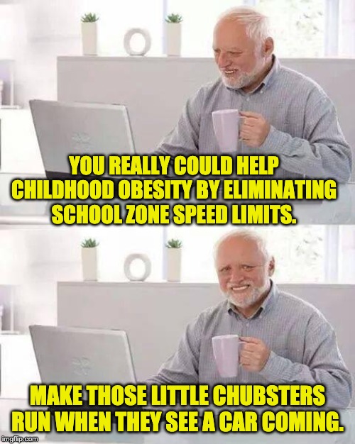 Hide the Pain Harold Meme | YOU REALLY COULD HELP CHILDHOOD OBESITY BY ELIMINATING SCHOOL ZONE SPEED LIMITS. MAKE THOSE LITTLE CHUBSTERS RUN WHEN THEY SEE A CAR COMING. | image tagged in memes,hide the pain harold | made w/ Imgflip meme maker