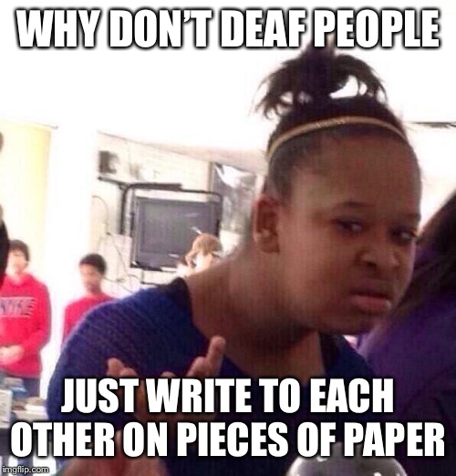 Deaf mystery solved | WHY DON’T DEAF PEOPLE; JUST WRITE TO EACH OTHER ON PIECES OF PAPER | image tagged in memes,black girl wat | made w/ Imgflip meme maker
