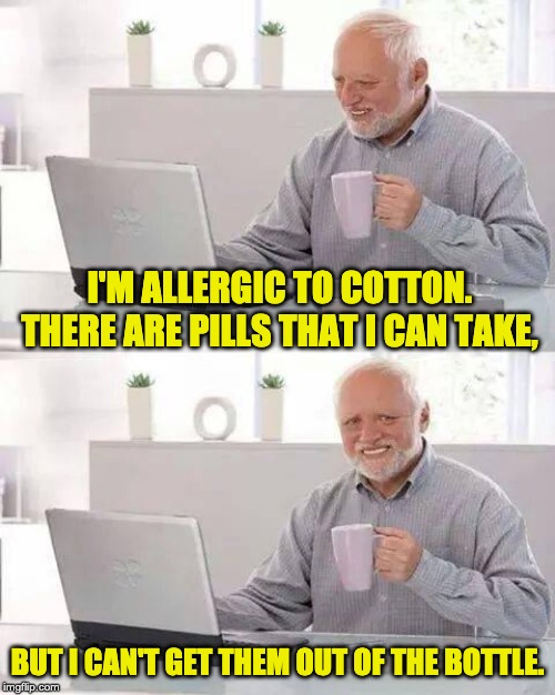 Hide the Pain Harold | I'M ALLERGIC TO COTTON.  THERE ARE PILLS THAT I CAN TAKE, BUT I CAN'T GET THEM OUT OF THE BOTTLE. | image tagged in memes,hide the pain harold | made w/ Imgflip meme maker