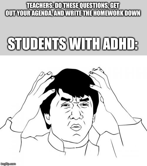 Jackie Chan WTF | TEACHERS: DO THESE QUESTIONS, GET OUT YOUR AGENDA, AND WRITE THE HOMEWORK DOWN; STUDENTS WITH ADHD: | image tagged in memes,jackie chan wtf | made w/ Imgflip meme maker