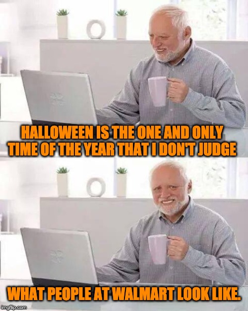 Hide the Pain Harold Meme | HALLOWEEN IS THE ONE AND ONLY TIME OF THE YEAR THAT I DON'T JUDGE; WHAT PEOPLE AT WALMART LOOK LIKE. | image tagged in memes,hide the pain harold | made w/ Imgflip meme maker