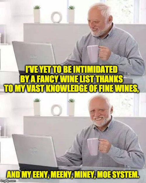 Hide the Pain Harold Meme | I’VE YET TO BE INTIMIDATED BY A FANCY WINE LIST THANKS TO MY VAST KNOWLEDGE OF FINE WINES, AND MY EENY, MEENY, MINEY, MOE SYSTEM. | image tagged in memes,hide the pain harold | made w/ Imgflip meme maker