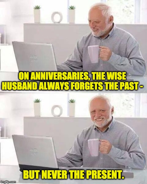 Hide the Pain Harold Meme | ON ANNIVERSARIES, THE WISE HUSBAND ALWAYS FORGETS THE PAST -; BUT NEVER THE PRESENT. | image tagged in memes,hide the pain harold | made w/ Imgflip meme maker