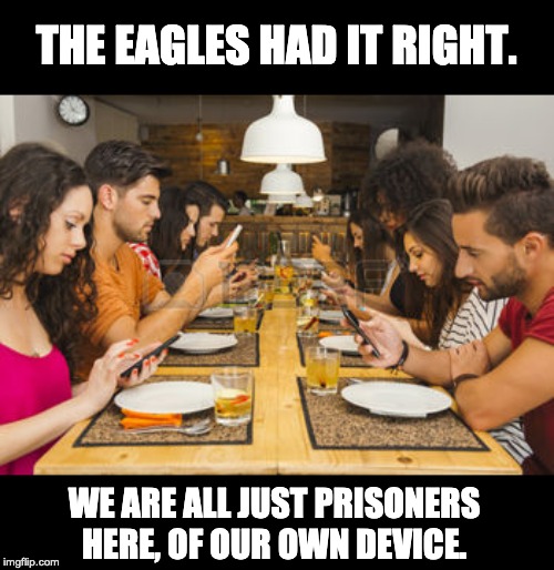 cell phone  | THE EAGLES HAD IT RIGHT. WE ARE ALL JUST PRISONERS HERE, OF OUR OWN DEVICE. | image tagged in cell phone | made w/ Imgflip meme maker