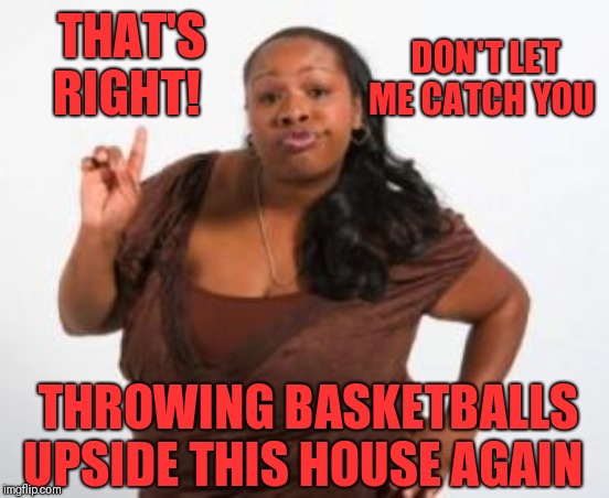 Angry Black Woman | THAT'S RIGHT! THROWING BASKETBALLS UPSIDE THIS HOUSE AGAIN DON'T LET ME CATCH YOU | image tagged in angry black woman | made w/ Imgflip meme maker