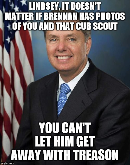 Lindsey Graham | LINDSEY, IT DOESN'T MATTER IF BRENNAN HAS PHOTOS OF YOU AND THAT CUB SCOUT; YOU CAN'T LET HIM GET AWAY WITH TREASON | image tagged in lindsey graham | made w/ Imgflip meme maker
