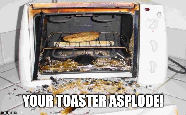 Exploding toaster | YOUR TOASTER ASPLODE! | image tagged in exploding toaster | made w/ Imgflip meme maker