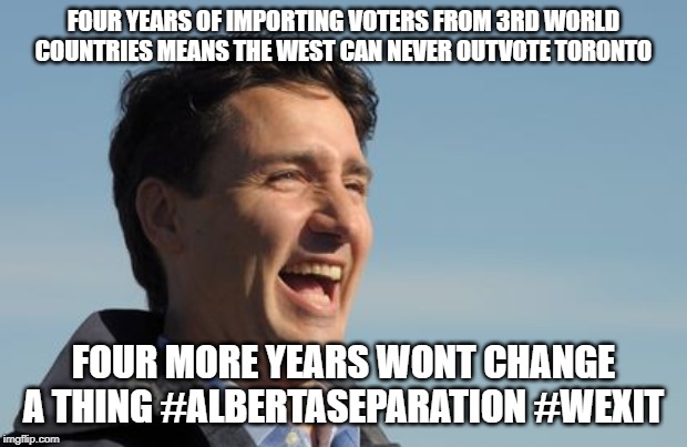 Insanity is doing the same thing over and over but expecting a different result | FOUR YEARS OF IMPORTING VOTERS FROM 3RD WORLD COUNTRIES MEANS THE WEST CAN NEVER OUTVOTE TORONTO; FOUR MORE YEARS WONT CHANGE A THING #ALBERTASEPARATION #WEXIT | image tagged in justin trudeau,trudeau,stupid people,stupid liberals,idiots,alberta | made w/ Imgflip meme maker