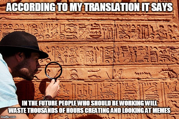 ancient translation | ACCORDING TO MY TRANSLATION IT SAYS; IN THE FUTURE PEOPLE WHO SHOULD BE WORKING WILL WASTE THOUSANDS OF HOURS CREATING AND LOOKING AT MEMES | image tagged in ancient translation,memes,work,funny | made w/ Imgflip meme maker