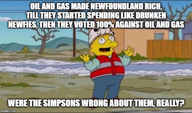 Newfies must have hated working in Alberta | OIL AND GAS MADE NEWFOUNDLAND RICH, TILL THEY STARTED SPENDING LIKE DRUNKEN NEWFIES, THEN THEY VOTED 100% AGAINST OIL AND GAS; WERE THE SIMPSONS WRONG ABOUT THEM, REALLY? | image tagged in stupid people,special kind of stupid,stupid liberals,oil,jobs,newfoundland | made w/ Imgflip meme maker