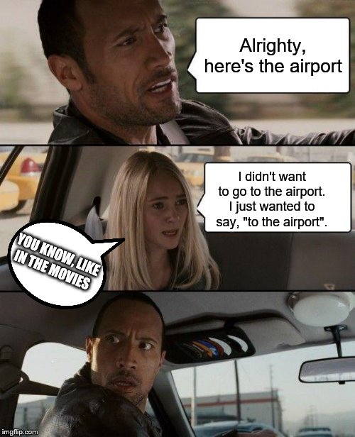 The Rock Driving | Alrighty, here's the airport; I didn't want to go to the airport. I just wanted to say, "to the airport". YOU KNOW, LIKE IN THE MOVIES | image tagged in memes,the rock driving,funny memes | made w/ Imgflip meme maker