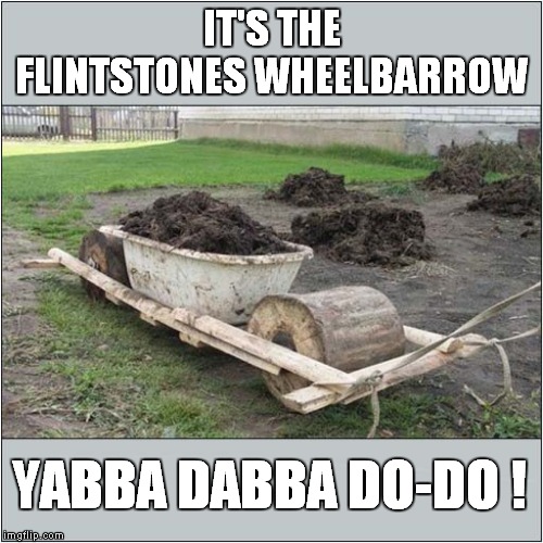 Stone Age Wheelbarrow | IT'S THE FLINTSTONES WHEELBARROW; YABBA DABBA DO-DO ! | image tagged in fun,flintstones | made w/ Imgflip meme maker