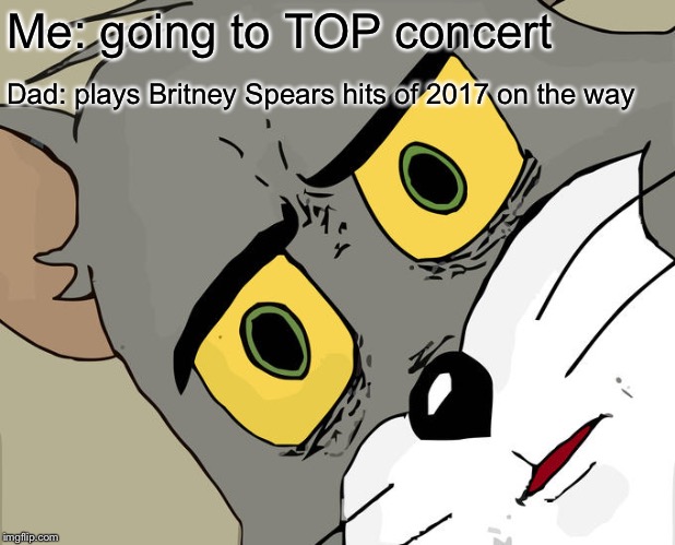 Unsettled Tom | Me: going to TOP concert; Dad: plays Britney Spears hits of 2017 on the way | image tagged in memes,unsettled tom | made w/ Imgflip meme maker