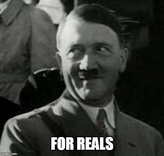 Hitler laugh  | FOR REALS | image tagged in hitler laugh | made w/ Imgflip meme maker