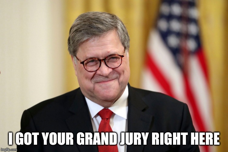 William Barr | I GOT YOUR GRAND JURY RIGHT HERE | image tagged in william barr | made w/ Imgflip meme maker