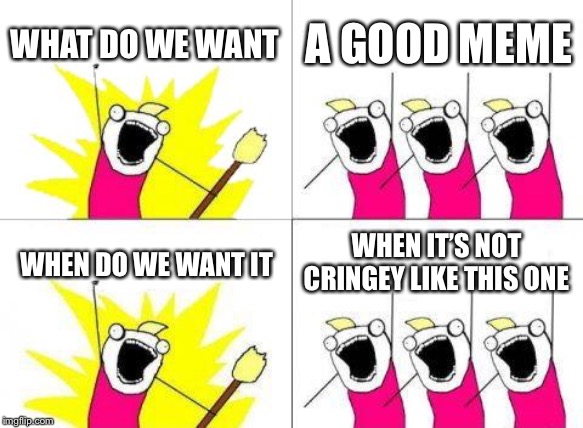 What Do We Want Meme | WHAT DO WE WANT; A GOOD MEME; WHEN DO WE WANT IT; WHEN IT’S NOT CRINGEY LIKE THIS ONE | image tagged in memes,what do we want | made w/ Imgflip meme maker
