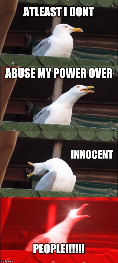 Inhaling Seagull | ATLEAST I DONT; ABUSE MY POWER OVER; INNOCENT; PEOPLE!!!!!! | image tagged in memes,inhaling seagull | made w/ Imgflip meme maker