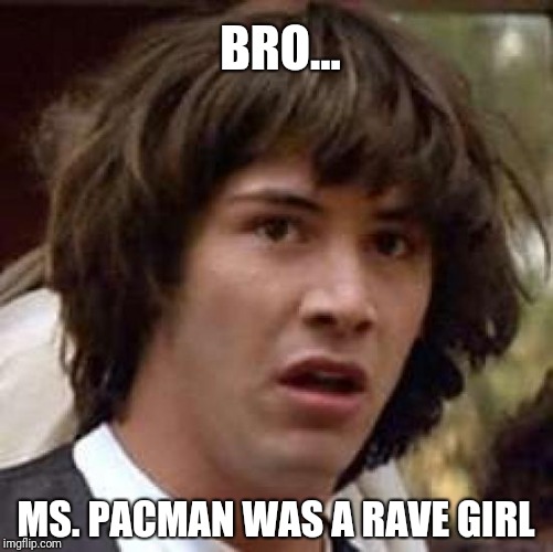 Conspiracy Keanu Meme | BRO... MS. PACMAN WAS A RAVE GIRL | image tagged in memes,conspiracy keanu | made w/ Imgflip meme maker