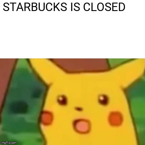 Surprised Pikachu | STARBUCKS IS CLOSED | image tagged in memes,surprised pikachu | made w/ Imgflip meme maker