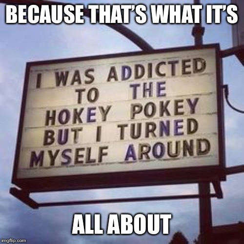 That’s what it’s all about | BECAUSE THAT’S WHAT IT’S; ALL ABOUT | image tagged in funny,hokey pokey,funny memes,funny meme | made w/ Imgflip meme maker