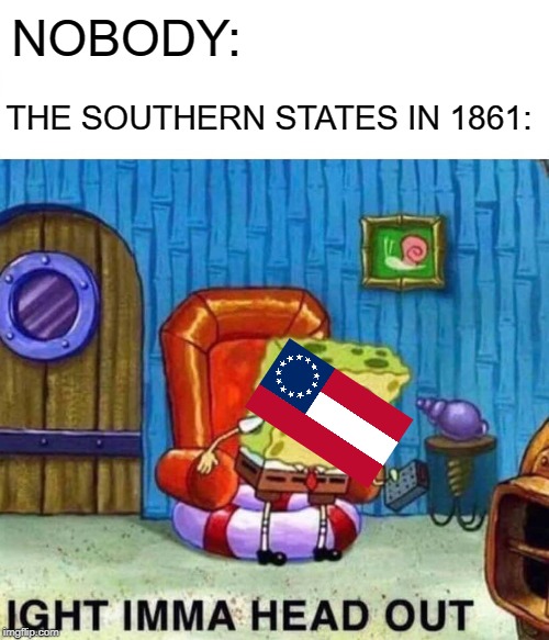Spongebob Ight Imma Head Out Meme | NOBODY:; THE SOUTHERN STATES IN 1861: | image tagged in memes,spongebob ight imma head out | made w/ Imgflip meme maker