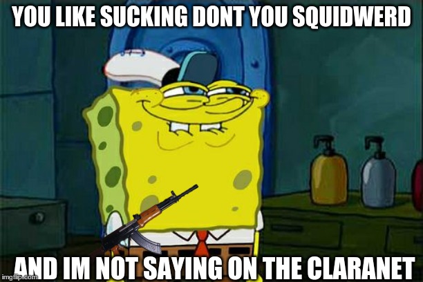 Don't You Squidward | YOU LIKE SUCKING DONT YOU SQUIDWERD; AND IM NOT SAYING ON THE CLARANET | image tagged in memes,dont you squidward | made w/ Imgflip meme maker