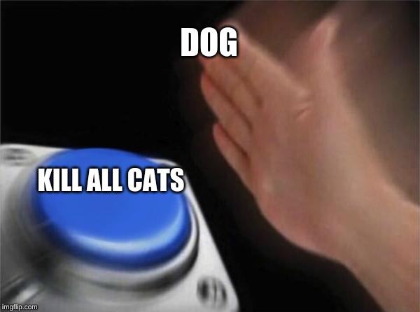 Blank Nut Button | DOG; KILL ALL CATS | image tagged in memes,blank nut button | made w/ Imgflip meme maker