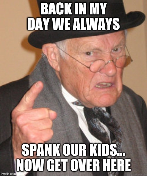 Back In My Day Meme | BACK IN MY DAY WE ALWAYS; SPANK OUR KIDS... NOW GET OVER HERE | image tagged in memes,back in my day | made w/ Imgflip meme maker