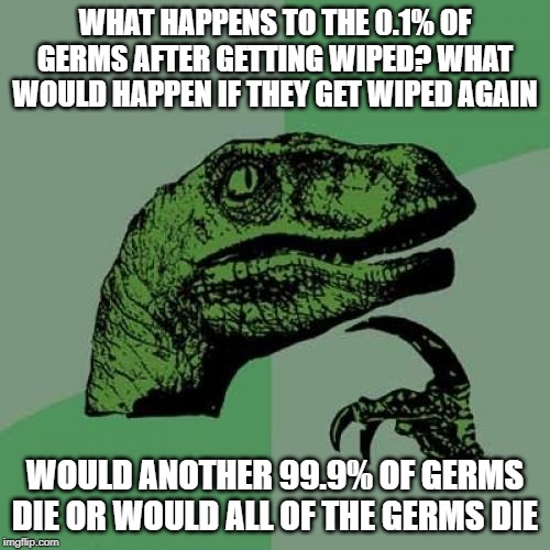 Philosoraptor Meme | WHAT HAPPENS TO THE 0.1% OF GERMS AFTER GETTING WIPED? WHAT WOULD HAPPEN IF THEY GET WIPED AGAIN; WOULD ANOTHER 99.9% OF GERMS DIE OR WOULD ALL OF THE GERMS DIE | image tagged in memes,philosoraptor | made w/ Imgflip meme maker