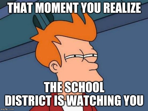 Futurama Fry Meme | THAT MOMENT YOU REALIZE; THE SCHOOL DISTRICT IS WATCHING YOU | image tagged in memes,futurama fry | made w/ Imgflip meme maker