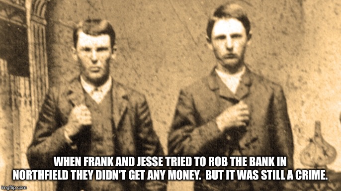 For those Trumpets who think The Donald is innocent | WHEN FRANK AND JESSE TRIED TO ROB THE BANK IN NORTHFIELD THEY DIDN'T GET ANY MONEY.  BUT IT WAS STILL A CRIME. | image tagged in james brothers | made w/ Imgflip meme maker